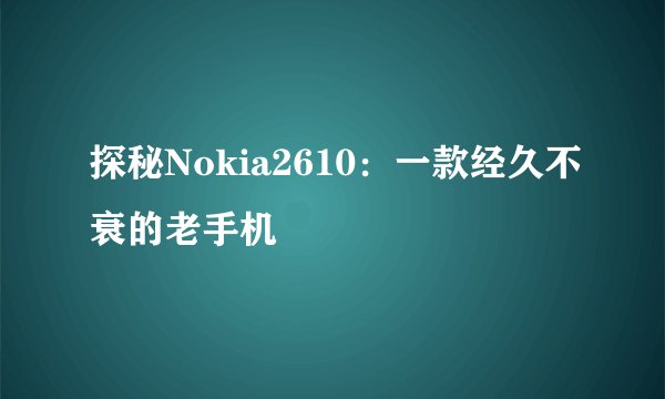 探秘Nokia2610：一款经久不衰的老手机