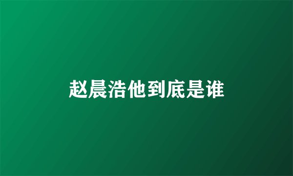 赵晨浩他到底是谁