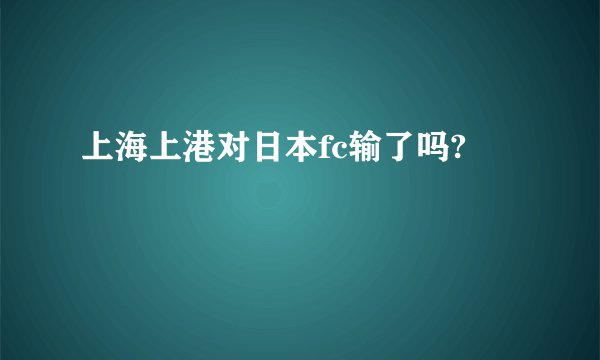 上海上港对日本fc输了吗?