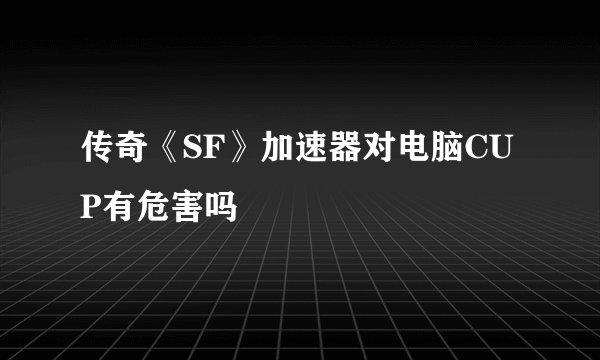 传奇《SF》加速器对电脑CUP有危害吗