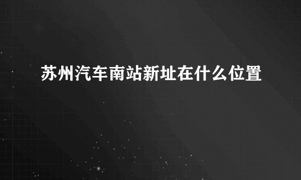 苏州汽车南站新址在什么位置