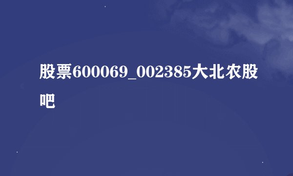 股票600069_002385大北农股吧