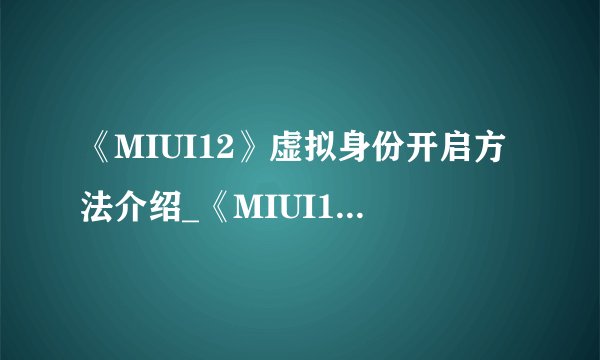 《MIUI12》虚拟身份开启方法介绍_《MIUI12》虚拟身份开启方法是什么