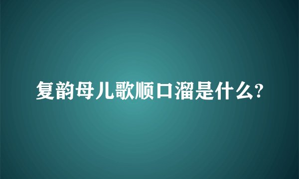 复韵母儿歌顺口溜是什么?