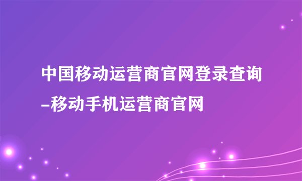 中国移动运营商官网登录查询-移动手机运营商官网