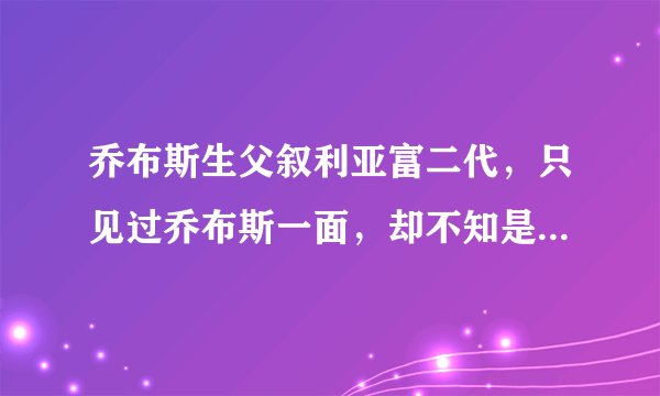 乔布斯生父叙利亚富二代，只见过乔布斯一面，却不知是亲生儿子