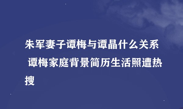 朱军妻子谭梅与谭晶什么关系 谭梅家庭背景简历生活照遭热搜
