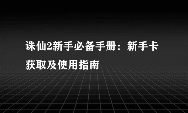 诛仙2新手必备手册：新手卡获取及使用指南
