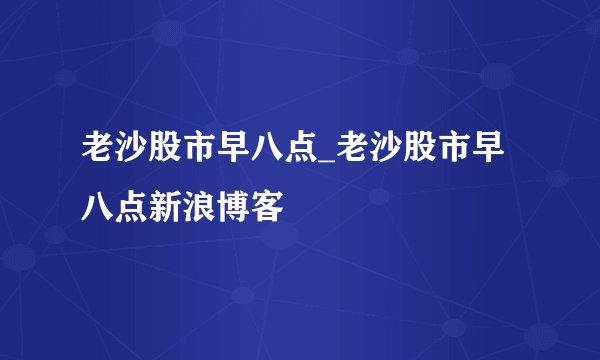 老沙股市早八点_老沙股市早八点新浪博客