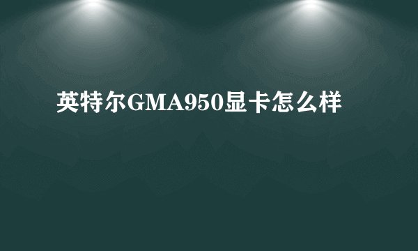 英特尔GMA950显卡怎么样