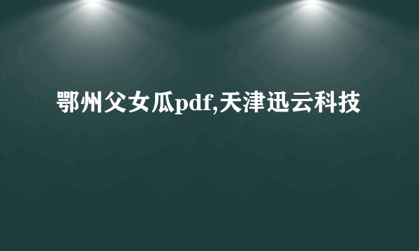 鄂州父女瓜pdf,天津迅云科技