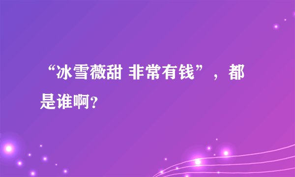 “冰雪薇甜 非常有钱”，都是谁啊？