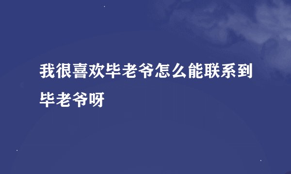 我很喜欢毕老爷怎么能联系到毕老爷呀