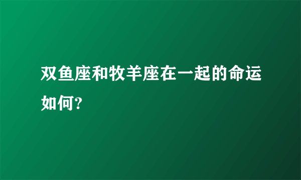双鱼座和牧羊座在一起的命运如何?