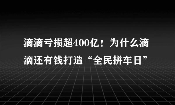 滴滴亏损超400亿！为什么滴滴还有钱打造“全民拼车日”