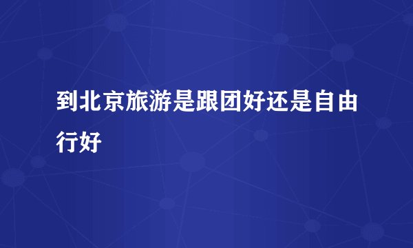 到北京旅游是跟团好还是自由行好
