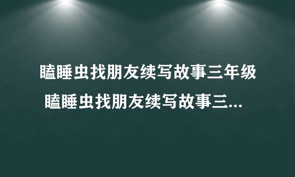 瞌睡虫找朋友续写故事三年级 瞌睡虫找朋友续写故事三年级300字
