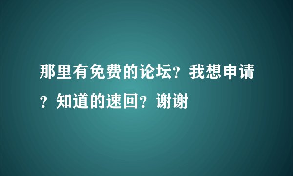 那里有免费的论坛？我想申请？知道的速回？谢谢