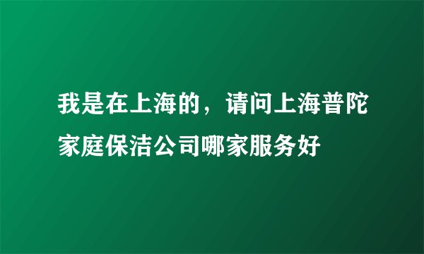 我是在上海的，请问上海普陀家庭保洁公司哪家服务好