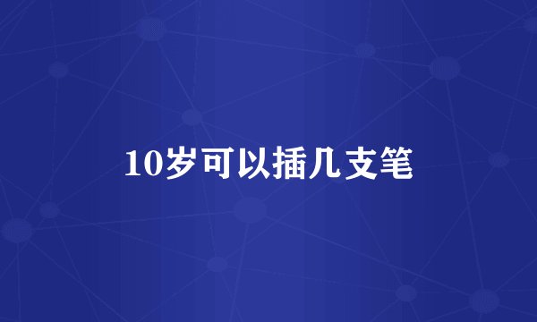 10岁可以插几支笔
