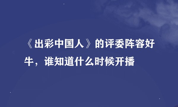 《出彩中国人》的评委阵容好牛，谁知道什么时候开播