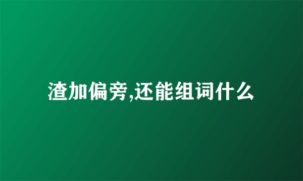 渣加偏旁,还能组词什么