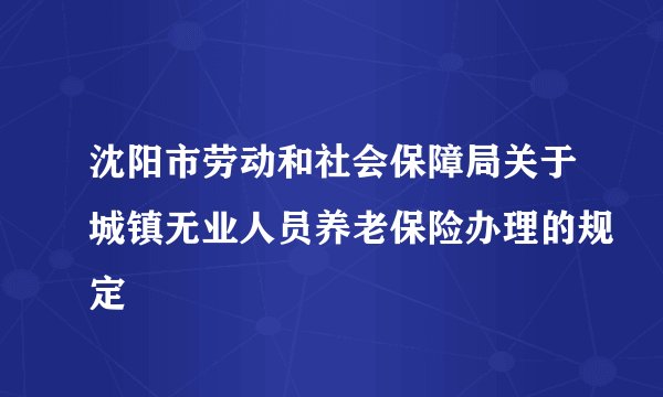 沈阳市劳动和社会保障局关于城镇无业人员养老保险办理的规定
