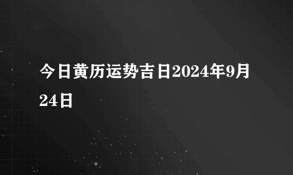 今日黄历运势吉日2024年9月24日