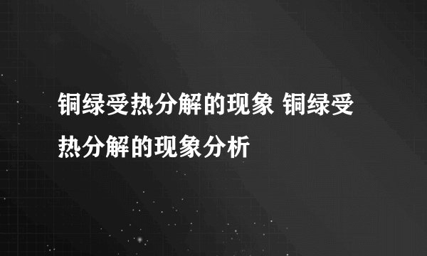 铜绿受热分解的现象 铜绿受热分解的现象分析