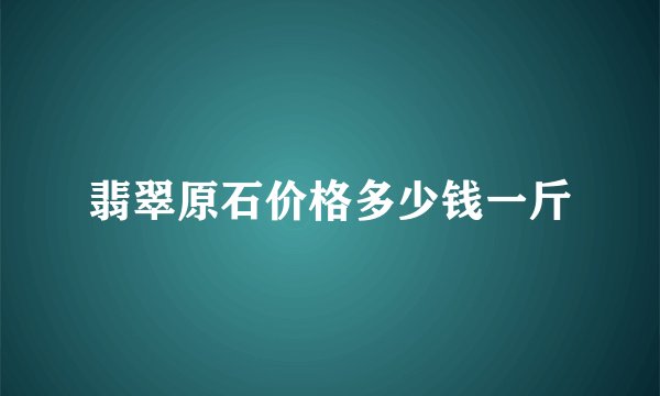 翡翠原石价格多少钱一斤