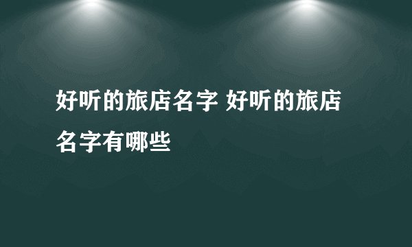 好听的旅店名字 好听的旅店名字有哪些