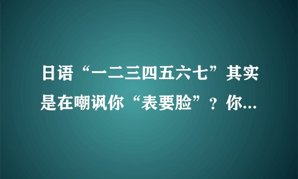 日语“一二三四五六七”其实是在嘲讽你“表要脸”？你所不知道的日语冷知识