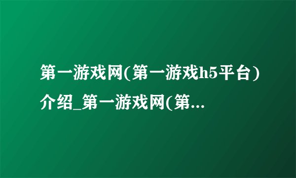 第一游戏网(第一游戏h5平台)介绍_第一游戏网(第一游戏h5平台)是什么