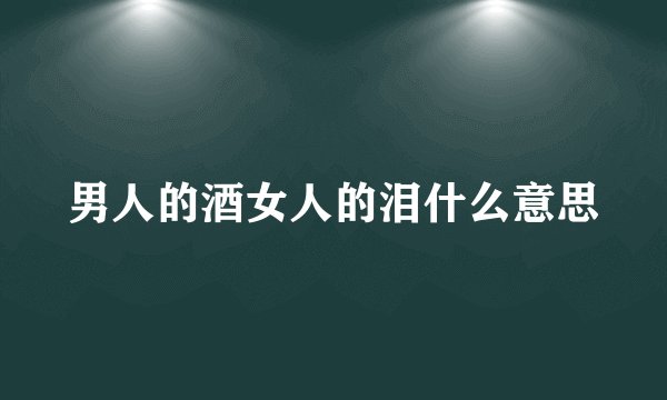 男人的酒女人的泪什么意思
