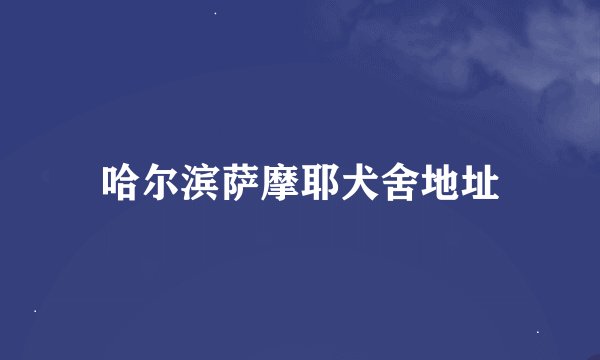 哈尔滨萨摩耶犬舍地址