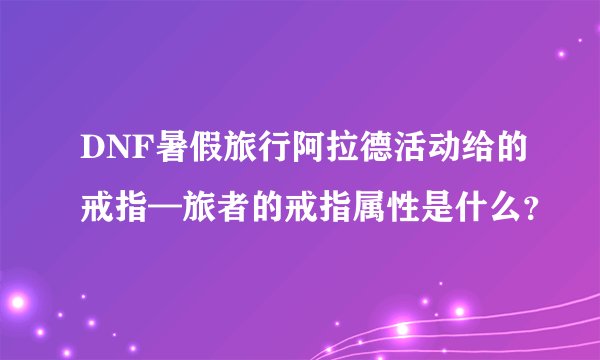 DNF暑假旅行阿拉德活动给的戒指—旅者的戒指属性是什么？
