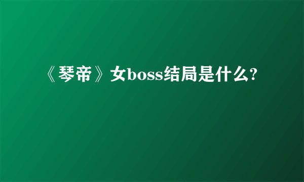 《琴帝》女boss结局是什么?