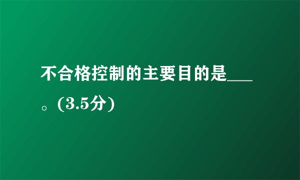 不合格控制的主要目的是___ 。(3.5分)