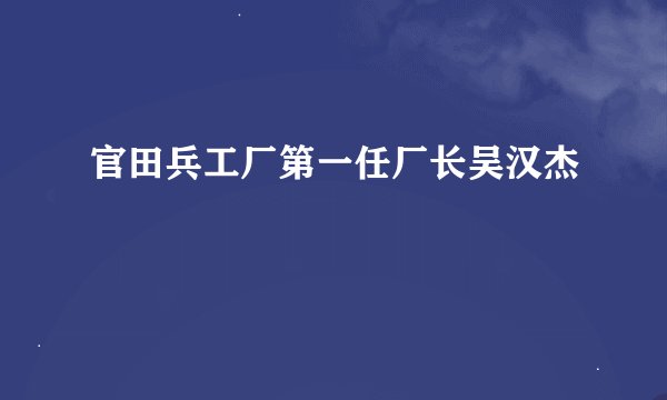 官田兵工厂第一任厂长吴汉杰