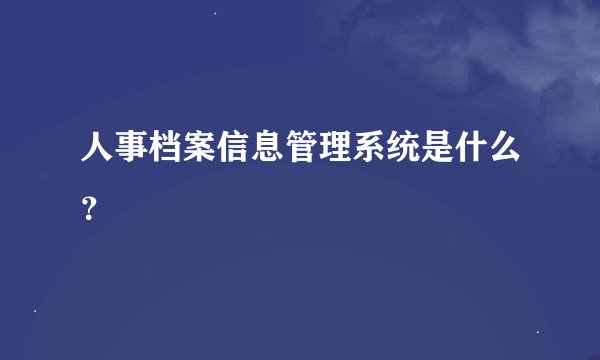 人事档案信息管理系统是什么？