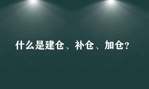 什么是建仓、补仓、加仓？