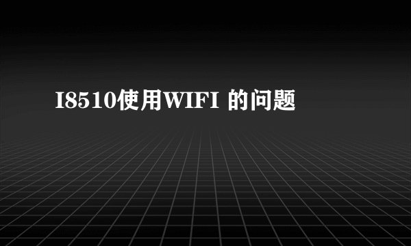 I8510使用WIFI 的问题