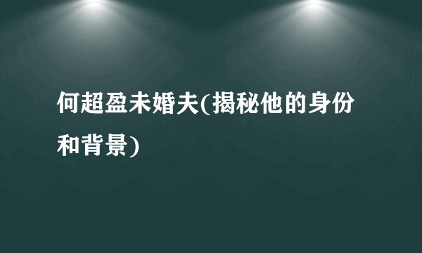 何超盈未婚夫(揭秘他的身份和背景)