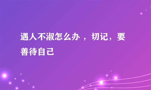遇人不淑怎么办 ,切记,要善待自己