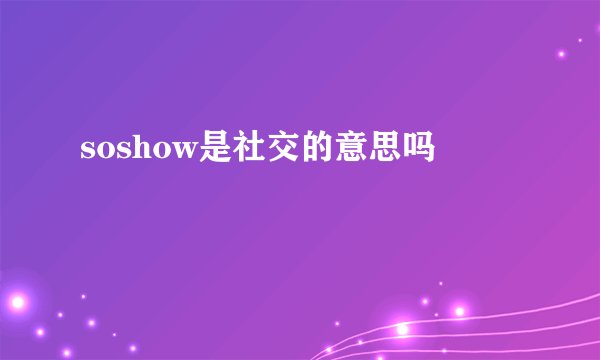 soshow是社交的意思吗