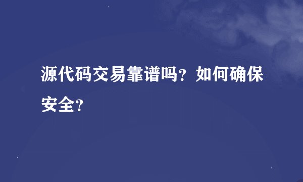 源代码交易靠谱吗？如何确保安全？