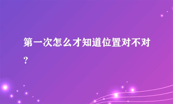 第一次怎么才知道位置对不对？