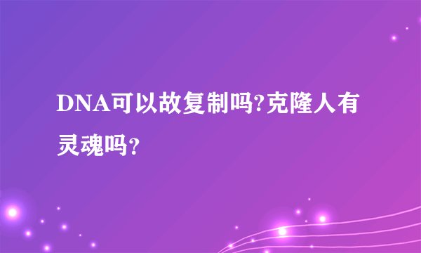 DNA可以故复制吗?克隆人有灵魂吗？