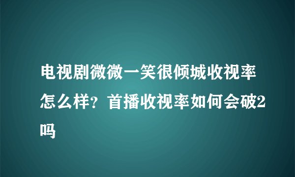 电视剧微微一笑很倾城收视率怎么样？首播收视率如何会破2吗