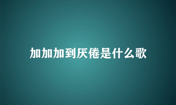 加加加到厌倦是什么歌